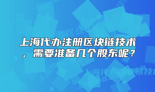 上海代办注册区块链技术,需要准备几个股东呢?