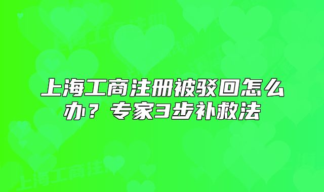上海工商注册被驳回怎么办？专家3步补救法