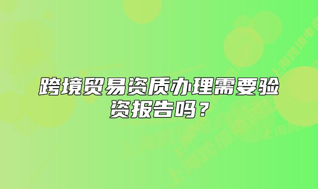 跨境贸易资质办理需要验资报告吗?