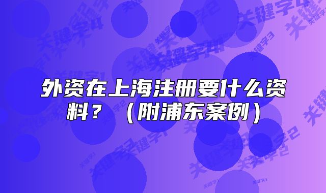 外资在上海注册要什么资料？（附浦东案例）