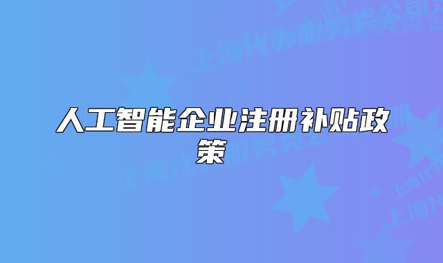 人工智能企业注册补贴政策 