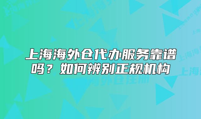 上海海外仓代办服务靠谱吗?如何辨别正规机构