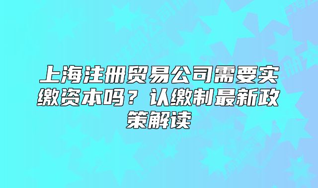 上海注册贸易公司需要实缴资本吗?认缴制最新政策解读