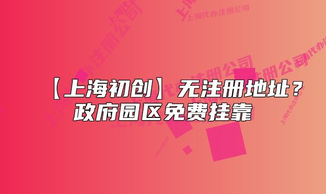 【上海初创】无注册地址?政府园区免费挂靠