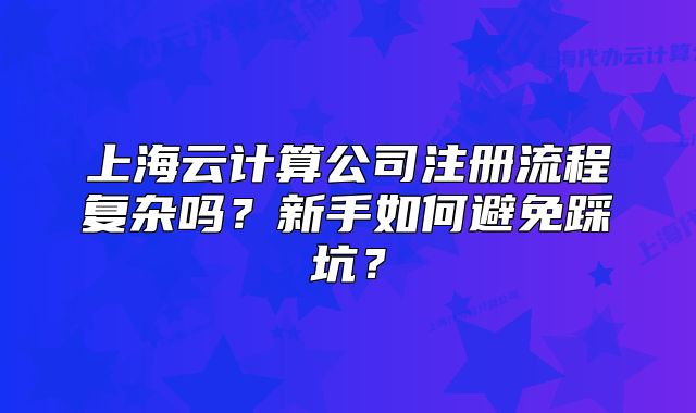 上海云计算公司注册流程复杂吗?新手如何避免踩坑?