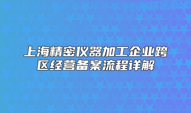 上海精密仪器加工企业跨区经营备案流程详解