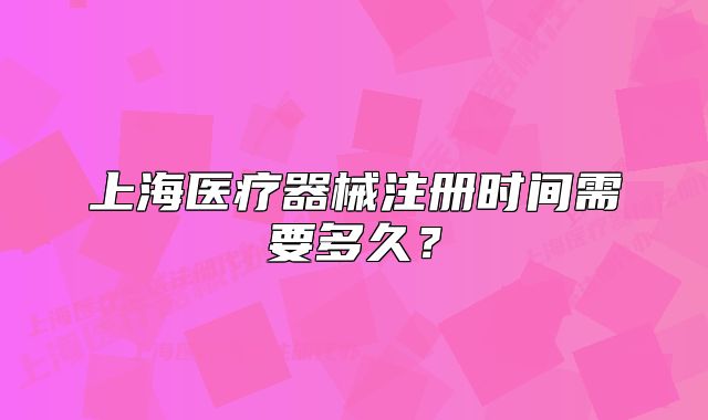 上海医疗器械注册时间需要多久?