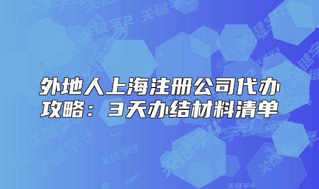 外地人上海注册公司代办攻略：3天办结材料清单