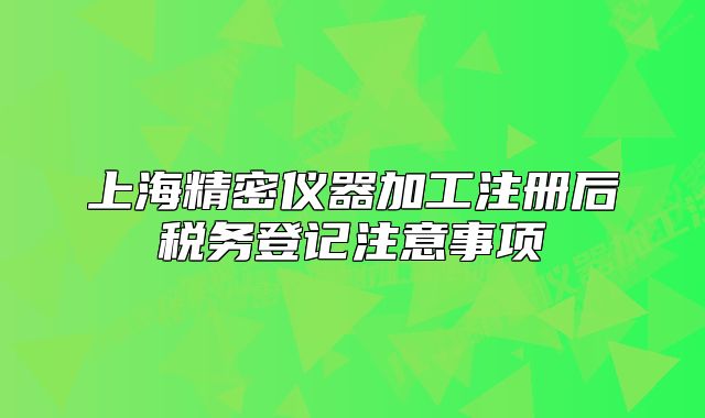 上海精密仪器加工注册后税务登记注意事项