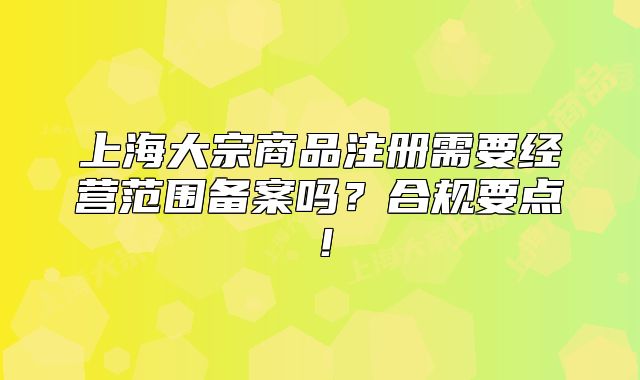 上海大宗商品注册需要经营范围备案吗？合规要点！