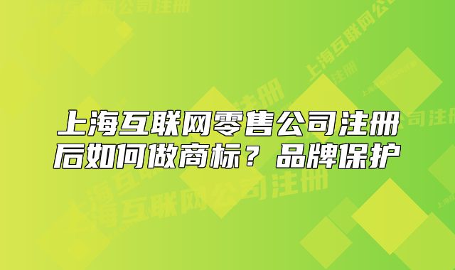 上海互联网零售公司注册后如何做商标?品牌保护