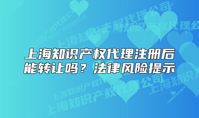 上海知识产权代理注册后能转让吗?法律风险提示