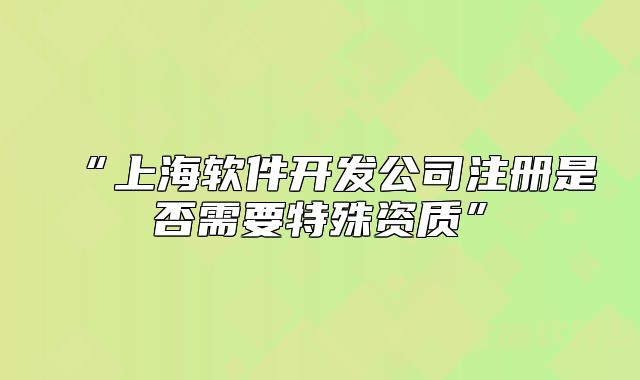 “上海软件开发公司注册是否需要特殊资质”
