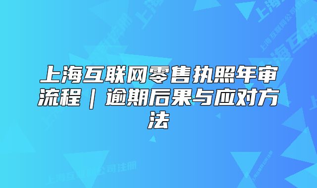 上海互联网零售执照年审流程｜逾期后果与应对方法