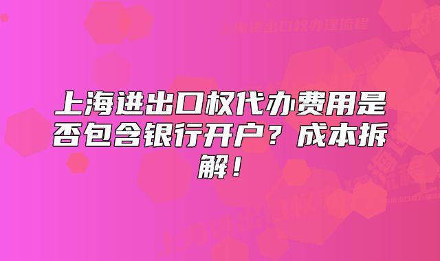 上海进出口权代办费用是否包含银行开户?成本拆解!