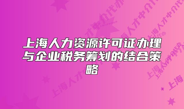 上海人力资源许可证办理与企业税务筹划的结合策略