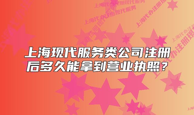 上海现代服务类公司注册后多久能拿到营业执照?