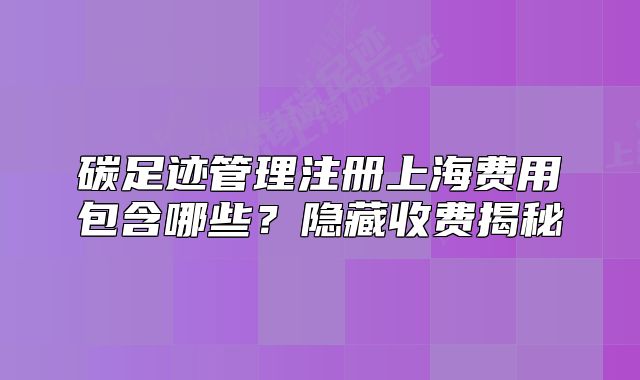 碳足迹管理注册上海费用包含哪些?隐藏收费揭秘