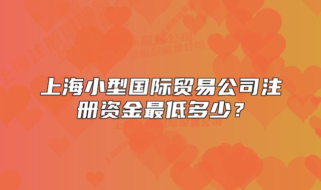 上海小型国际贸易公司注册资金最低多少?