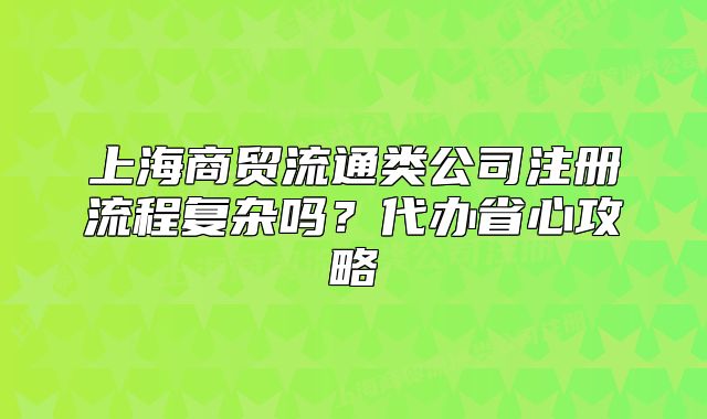 上海商贸流通类公司注册流程复杂吗?代办省心攻略