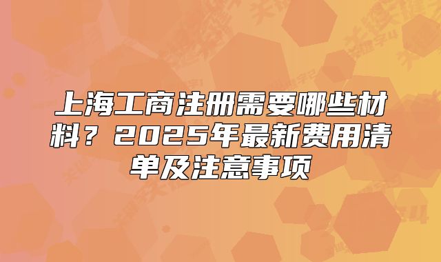 上海工商注册需要哪些材料？2025年最新费用清单及注意事项