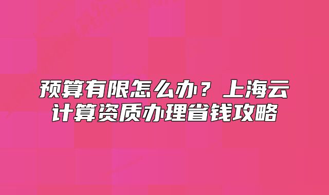 预算有限怎么办?上海云计算资质办理省钱攻略