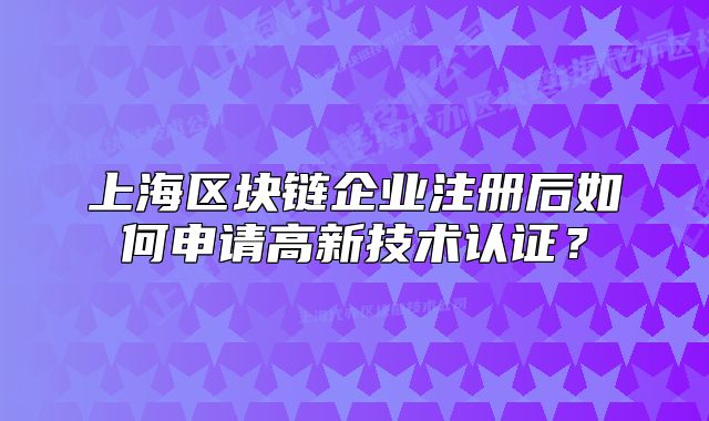 上海区块链企业注册后如何申请高新技术认证?