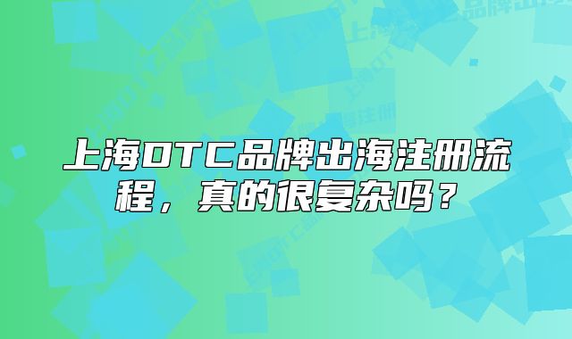 上海DTC品牌出海注册流程，真的很复杂吗？
