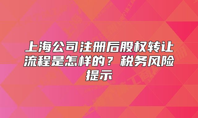 上海公司注册后股权转让流程是怎样的？税务风险提示