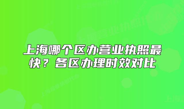 上海哪个区办营业执照最快？各区办理时效对比
