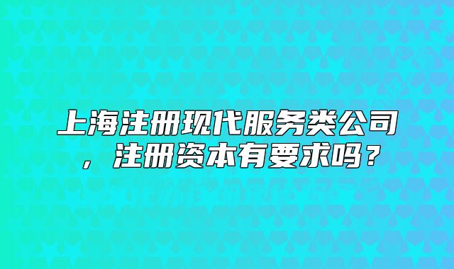 上海注册现代服务类公司,注册资本有要求吗?