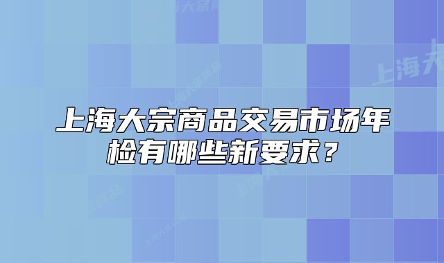 上海大宗商品交易市场年检有哪些新要求？