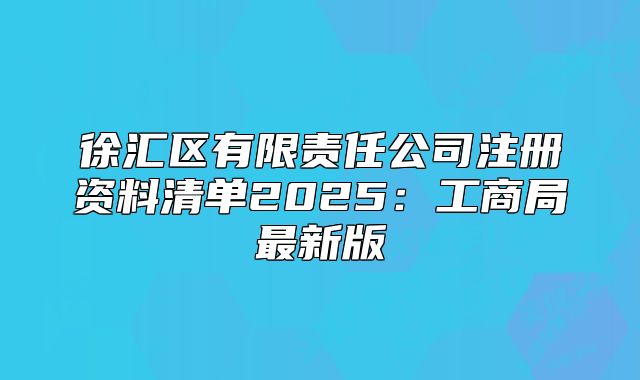 徐汇区有限责任公司注册资料清单2025:工商局最新版
