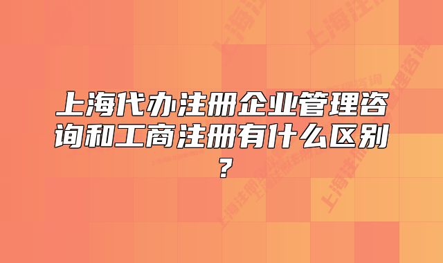 上海代办注册企业管理咨询和工商注册有什么区别？
