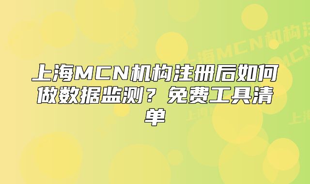上海MCN机构注册后如何做数据监测?免费工具清单
