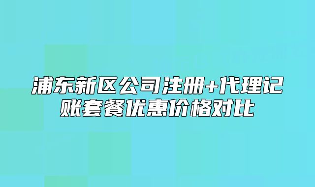 浦东新区公司注册+代理记账套餐优惠价格对比
