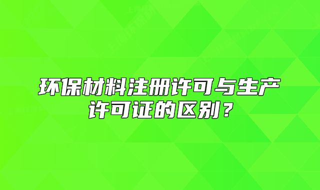 环保材料注册许可与生产许可证的区别？