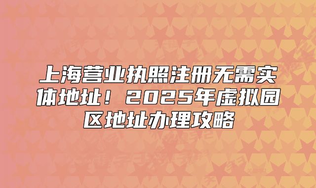 上海营业执照注册无需实体地址!2025年虚拟园区地址办理攻略