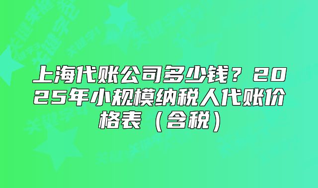 上海代账公司多少钱?2025年小规模纳税人代账价格表(含税)