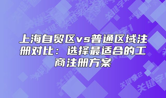 上海自贸区vs普通区域注册对比：选择最适合的工商注册方案