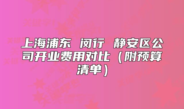 上海浦东 闵行 静安区公司开业费用对比（附预算清单）