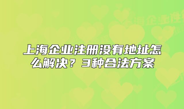 上海企业注册没有地址怎么解决?3种合法方案