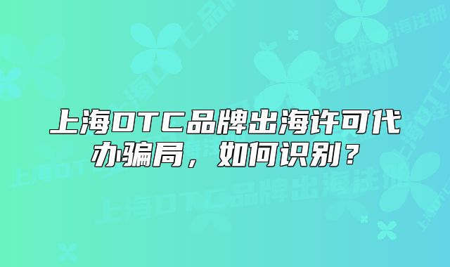 上海DTC品牌出海许可代办骗局，如何识别？