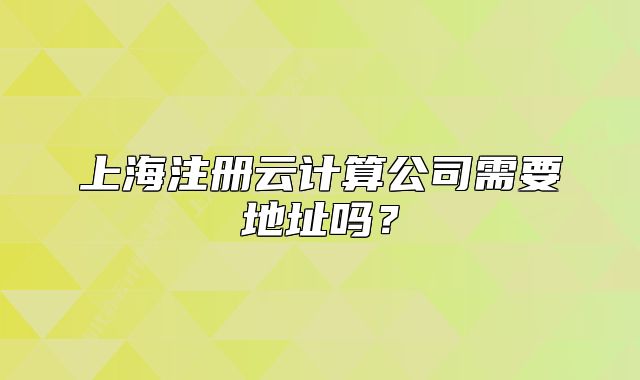 上海注册云计算公司需要地址吗?