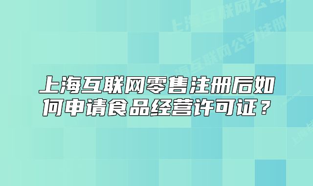 上海互联网零售注册后如何申请食品经营许可证?