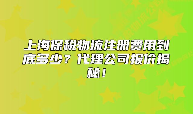 上海保税物流注册费用到底多少？代理公司报价揭秘！