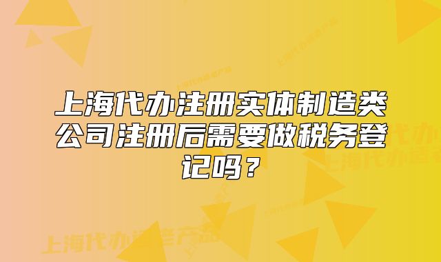 上海代办注册实体制造类公司注册后需要做税务登记吗?