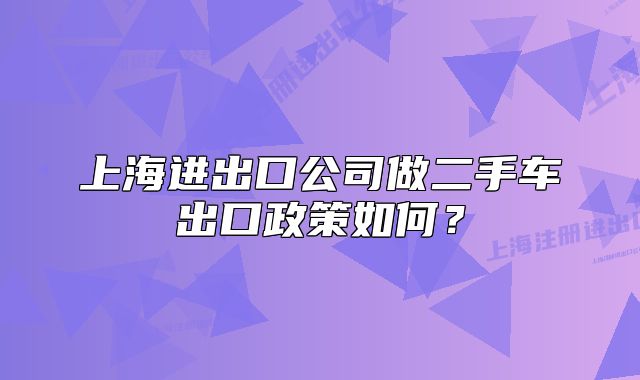 上海进出口公司做二手车出口政策如何？