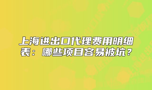 上海进出口代理费用明细表:哪些项目容易被坑?
