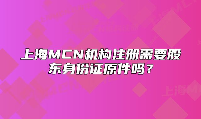 上海MCN机构注册需要股东身份证原件吗?